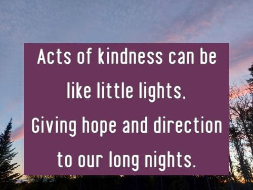Acts of kindness can be like little lights, Giving hope and direction to our long nights.