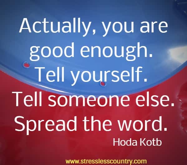 Actually, you are good enough. Tell yourself. Tell someone else. Spread the word.