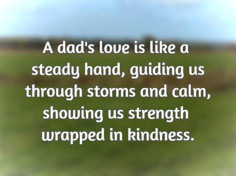 A dad's love is like a steady hand, guiding us through storms and calm, showing us strength wrapped in kindness