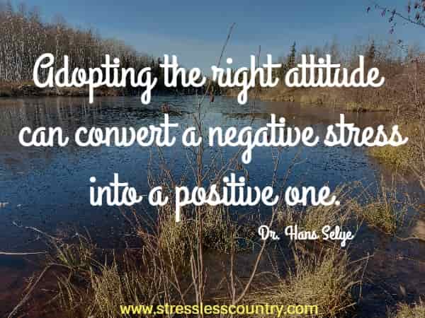 Adopting the right attitude can convert a negative stress into a positive one.