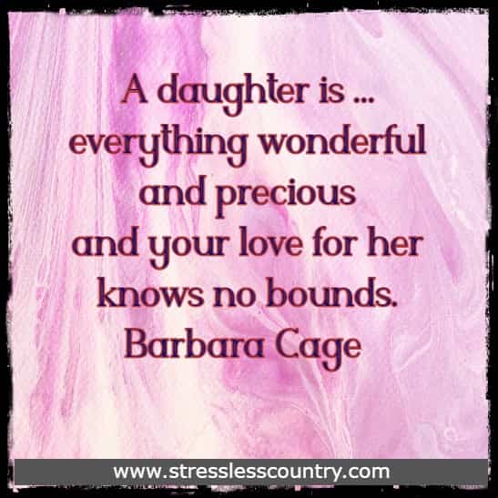 A daughter is. . . everything wonderful and precious and your love for her knows no bounds.mm