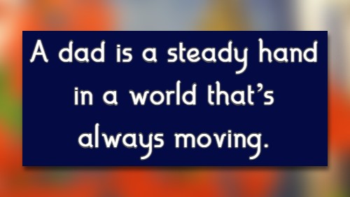 A dad is a steady hand in a world that’s always moving.