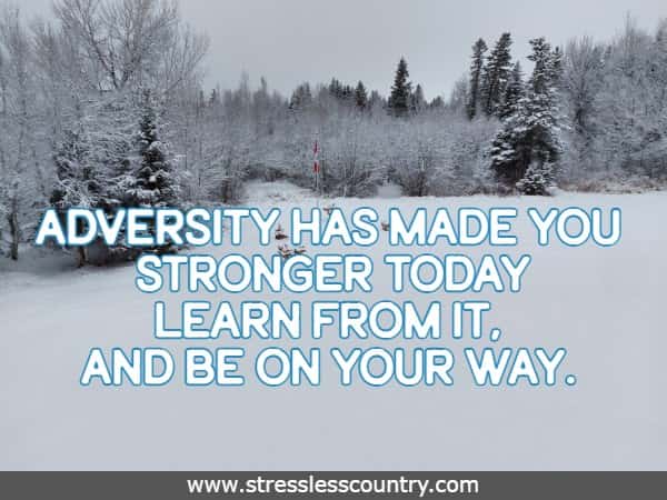 adversity has made you stronger today Learn from it, and be on your way.