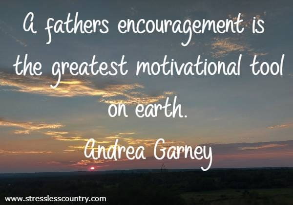 A fathers encouragement is the greatest motivational tool on earth