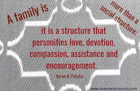 A family is more than a social structure; it is a structure that personifies love, devotion, compassion, assistance and encouragement.   Byron R. Pulsifer