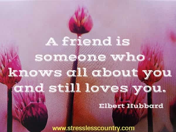 A friend is someone who knows all about you and still loves you.