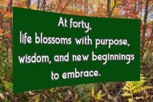 At forty, life blossoms with purpose, wisdom, and new beginnings to embrace.