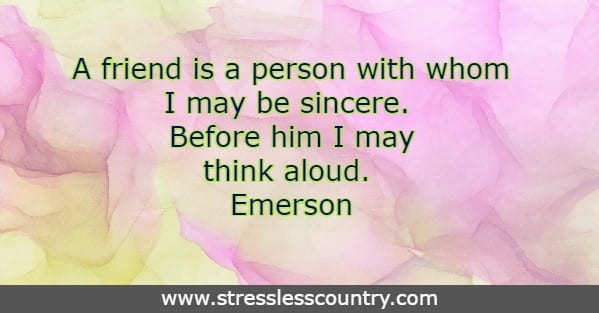A friend is a person with whom I may be sincere. Before him I may think aloud. Emerson