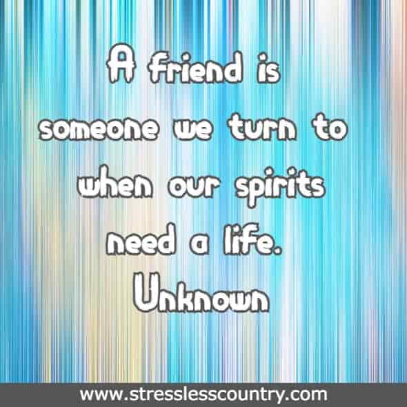A friend is someone we turn to when our spirits need a life.