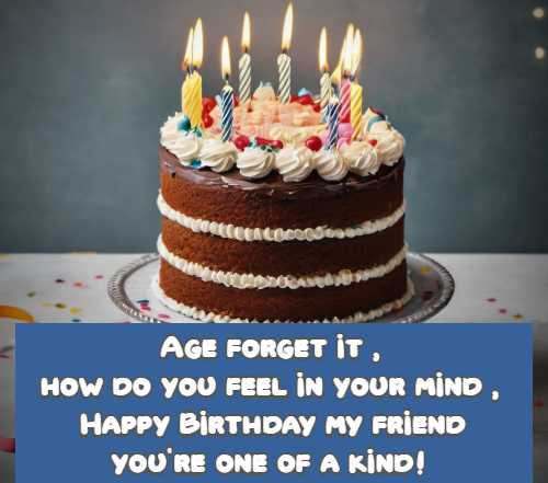 Age forget it, how do you feel in your mind, Happy Birthday my friend you're one of a kind!