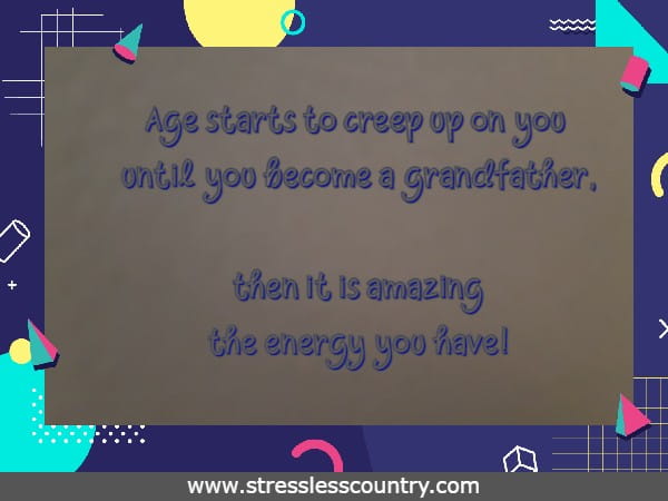 Age starts to creep up on you until you become a grandfather, then it is amazing the energy you have!
