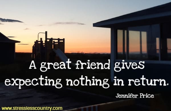 A great friend gives expecting nothing in return.