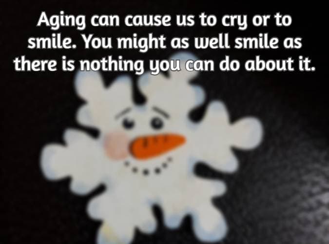 Aging can cause us to cry or to smile. You might as well smile as there is nothing you can do about it.