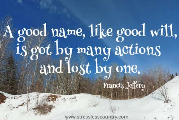 A good name, like good will, is got by many actions and lost by one.