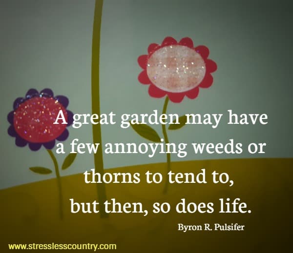 A great garden may have a few annoying weeds or thorns to tend to, but then, so does life.