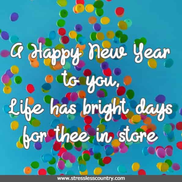A Happy New Year to you, Life has bright days for thee in store