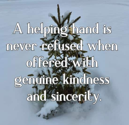 A helping hand is never refused when offered with genuine kindness and sincerity.