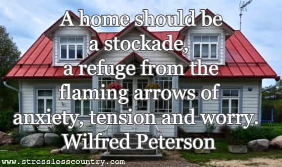 A home should be a stockade, a refuge from the flaming arrows of anxiety, tension and worry.
