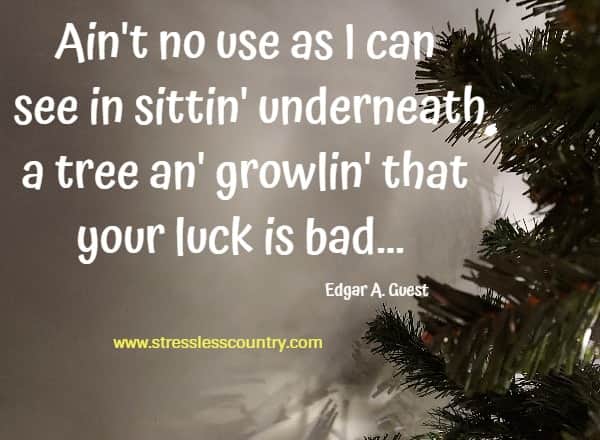 Ain't no use as I can see in sittin' underneath a tree an' growlin' that your luck is bad... 