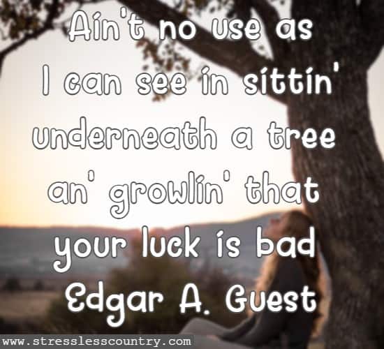 Ain't no use as I can see in sittin' underneath a tree an' growlin' that your luck is bad