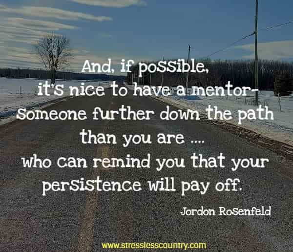 And, if possible, it’s nice to have a mentor—someone further down the path than you are .... who can remind you that your persistence will pay off.