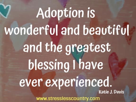 Adoption is wonderful and beautiful and the greatest blessing I have ever experienced.
