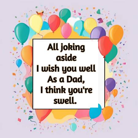 All joking aside I wish you well As a Dad, I think you're swell.