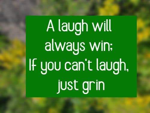 A laugh will always win; If you can't laugh, just grin