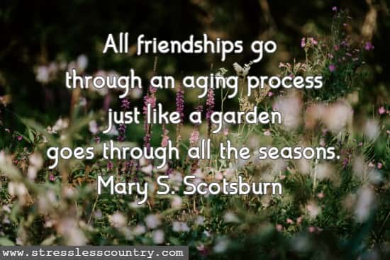 All friendships go through an aging process just like a garden goes through all the seasons.