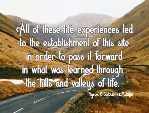 All of these life experiences led to the establishment of this site in order to pass it forward in what was learned through the hills and valleys of life.