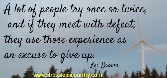 A lot of people try once or twice, and if they meet with defeat, they use those experience as an excuse to give up.