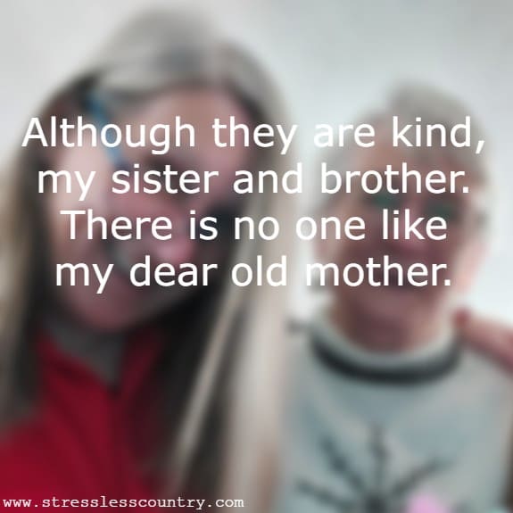 Although they are kind, my sister and brother. There is no one like my dear old mother.