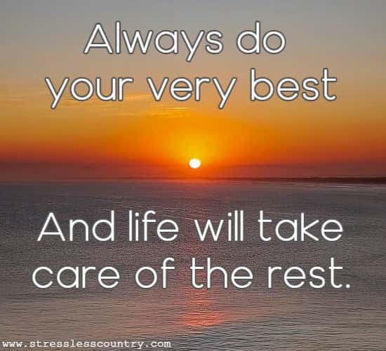 Always do your very best And life will take care of the rest.