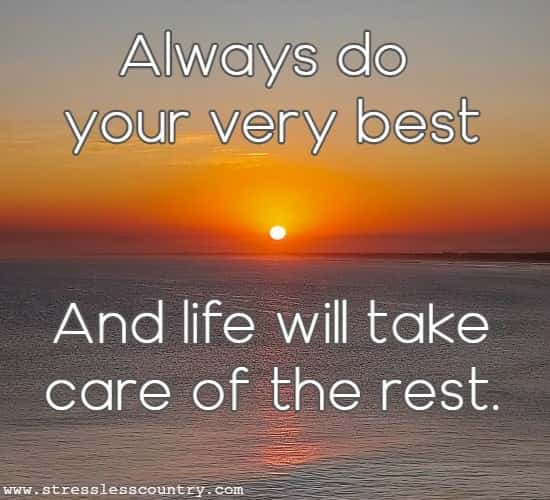 Always do your very best And life will take care of the rest.
