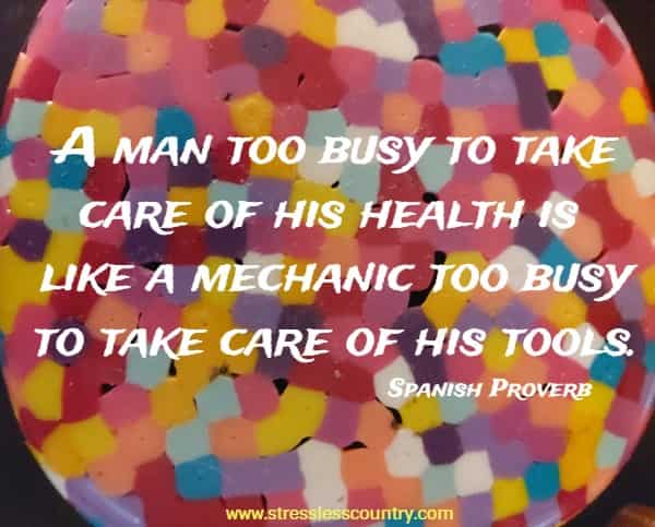 A man too busy to take care of his health is like a mechanic too busy to take care of his tools.