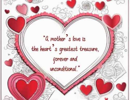 A mother’s love is the heart’s greatest treasure, forever and unconditional.