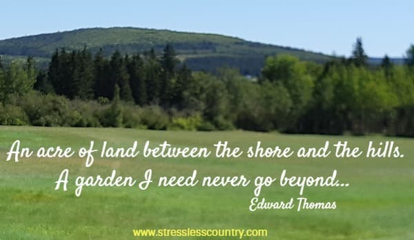 An acre of land between the shore and the hills. A garden I need never go beyond...
