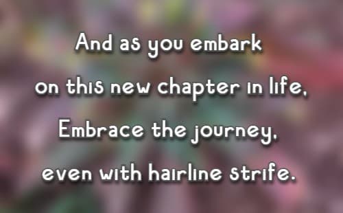 And as you embark on this new chapter in life, Embrace the journey, even with hairline strife