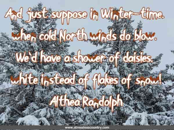 And just suppose in Winter-time, when cold North winds do blow. We'd have a shower of daisies, white instead of flakes of snow!