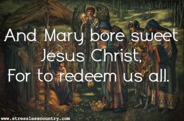 And Mary bore sweet Jesus Christ, For to redeem us all.