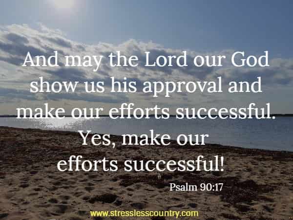 And may the Lord our God show us his approval and make our efforts successful. Yes, make our efforts successful!  Psalm 90:17