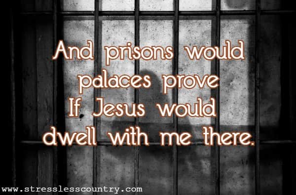 And prisons would palaces prove If Jesus would dwell with me there.