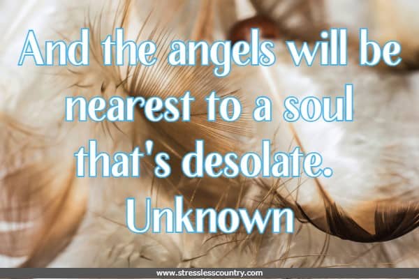 And the angels will be nearest to a soul that's desolate.