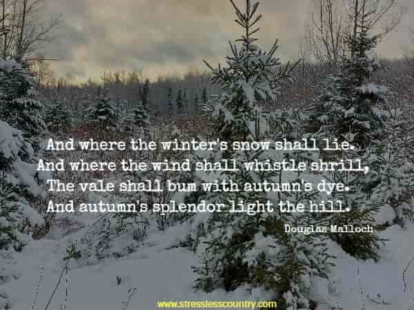 And where the winter's snow shall lie. And where the wind shall whistle shrill, The vale shall bum with autumn's dye. And autumn's splendor light the hill.