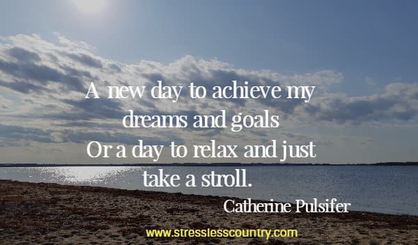 A new day to achieve my dreams and goals Or a day to relax and just take a stroll. Catherine Pulsifer