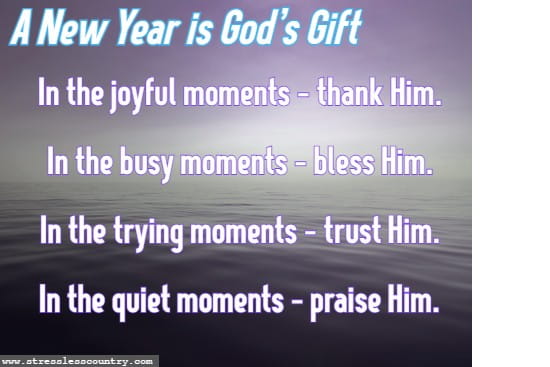 A New Year is God’s Gift In the joyful moments – thank Him. In the busy moments – bless Him. In the trying moments – trust Him. In the quiet moments – praise Him.