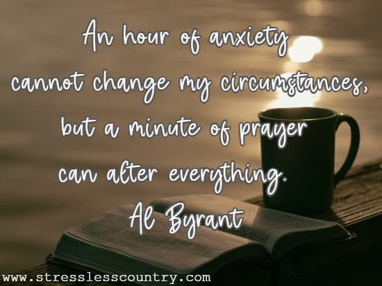 An hour of anxiety cannot change my circumstances, but a minute of prayer can alter everything.