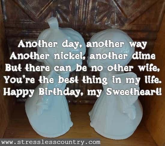Another day, another way Another nickel, another dime But there can be no other wife, You're the best thing in my life. Happy Birthday, my Sweetheart!