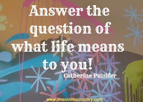 Answer the question of what life means to you!