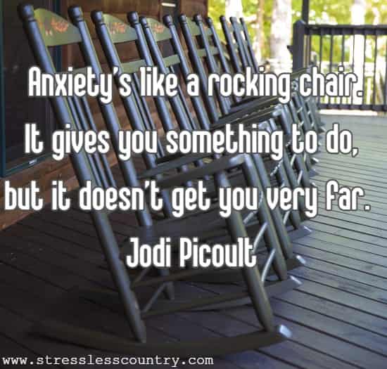Anxiety’s like a rocking chair. It gives you something to do, but it doesn’t get you very far.